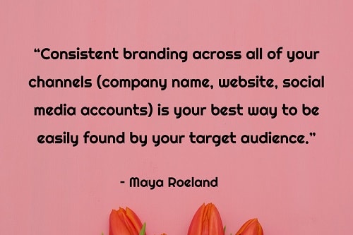 "Consistent branding across all of your channels (company name, website, social media accounts) is your best way to be easily found by your target audience." - Maya Roeland