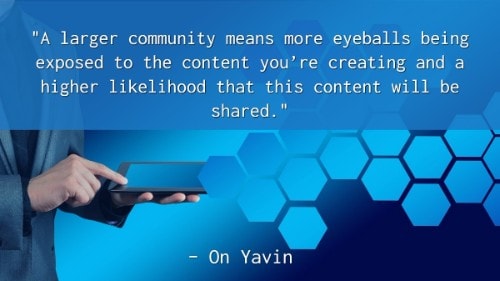 "A larger community means more eyeballs being exposed to the content you’re creating and a higher likelihood that this content will be shared." - On Yavin